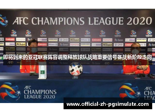即将到来的亚冠联赛阵容调整释放球队战略重要信号备战新阶段走向