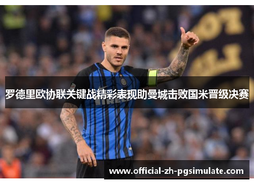 罗德里欧协联关键战精彩表现助曼城击败国米晋级决赛