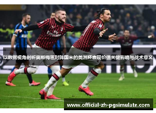 以数据视角剖析奥斯梅恩对阵国米的美洲杯表现价值关键影响与战术意义 以数据视角剖析奥斯梅恩对阵国米的美洲杯表现价值关键影响与战术意义