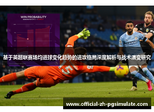 基于英超联赛场均进球变化趋势的进攻格局深度解析与战术演变研究