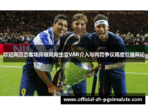欧冠两回合客场阵容风向生变VAR介入与判罚争议再度引爆舆论