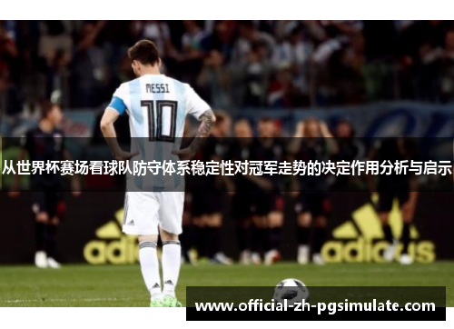 从世界杯赛场看球队防守体系稳定性对冠军走势的决定作用分析与启示