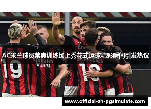 AC米兰球员莱奥训练场上秀花式运球精彩瞬间引发热议