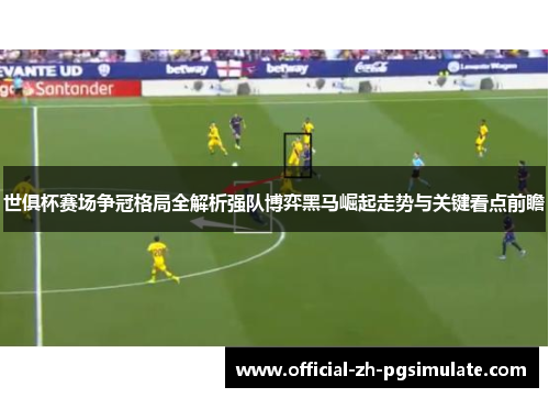 世俱杯赛场争冠格局全解析强队博弈黑马崛起走势与关键看点前瞻 世俱杯赛场争冠格局全解析强队博弈黑马崛起走势与关键看点前瞻