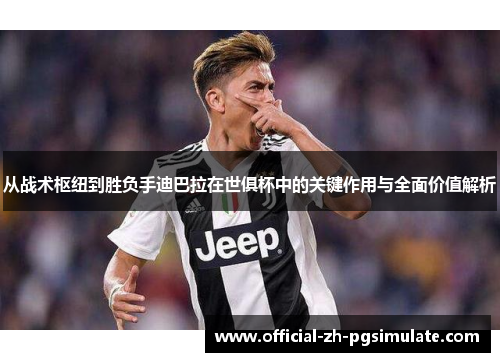 从战术枢纽到胜负手迪巴拉在世俱杯中的关键作用与全面价值解析