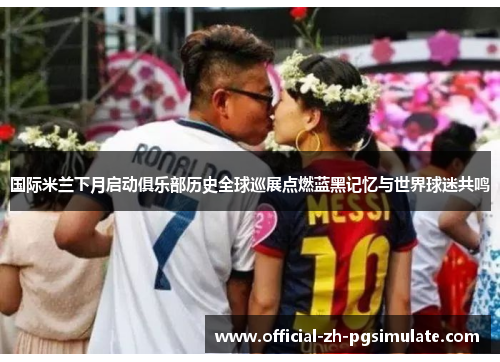 国际米兰下月启动俱乐部历史全球巡展点燃蓝黑记忆与世界球迷共鸣