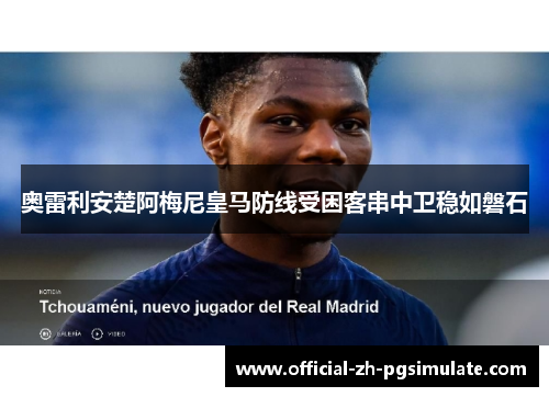 奥雷利安楚阿梅尼皇马防线受困客串中卫稳如磐石 奥雷利安楚阿梅尼皇马防线受困客串中卫稳如磐石