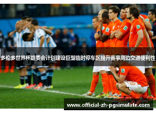 多伦多世界杯组委会计划建设巨型临时停车区提升赛事周边交通便利性