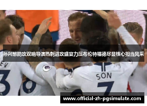 孙兴慜助攻双响导演热刺进攻盛宴力压布伦特福德尽显核心担当风采 孙兴慜助攻双响导演热刺进攻盛宴力压布伦特福德尽显核心担当风采