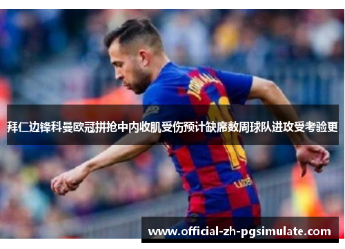 拜仁边锋科曼欧冠拼抢中内收肌受伤预计缺席数周球队进攻受考验更