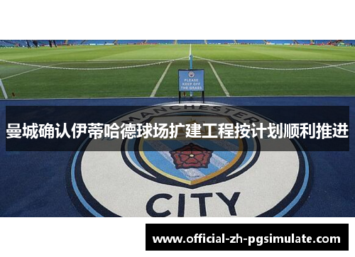 曼城确认伊蒂哈德球场扩建工程按计划顺利推进