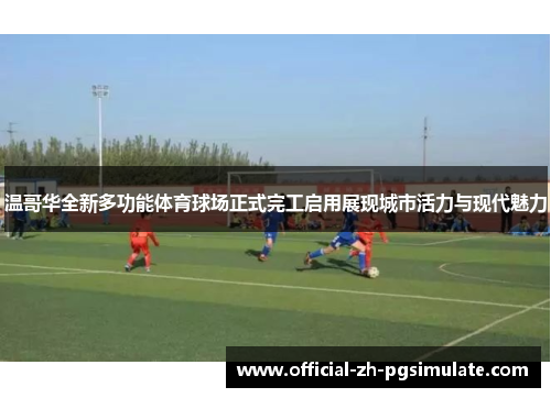 温哥华全新多功能体育球场正式完工启用展现城市活力与现代魅力