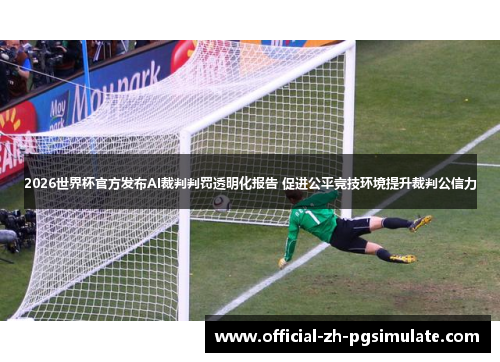 2026世界杯官方发布AI裁判判罚透明化报告 促进公平竞技环境提升裁判公信力 2026世界杯官方发布AI裁判判罚透明化报告 促进公平竞技环境提升裁判公信力