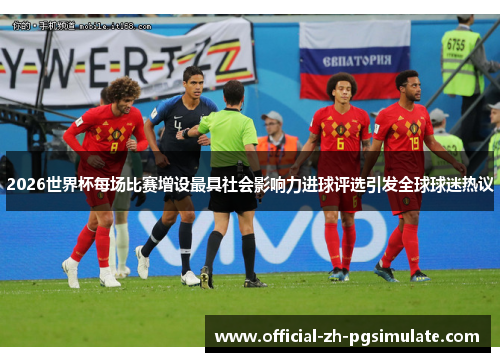 2026世界杯每场比赛增设最具社会影响力进球评选引发全球球迷热议