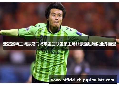 亚冠赛场主场魔鬼气场布里兰联坐镇主场让豪强也难以全身而退 亚冠赛场主场魔鬼气场布里兰联坐镇主场让豪强也难以全身而退