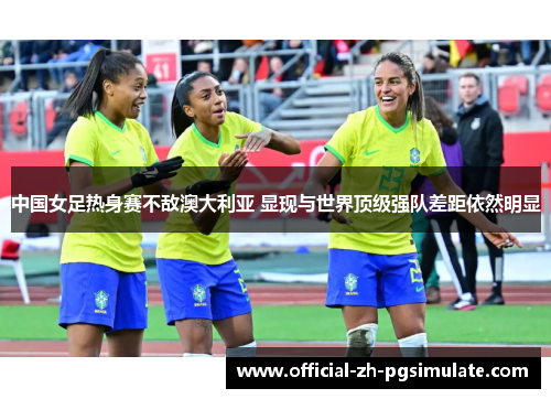 中国女足热身赛不敌澳大利亚 显现与世界顶级强队差距依然明显 中国女足热身赛不敌澳大利亚 显现与世界顶级强队差距依然明显