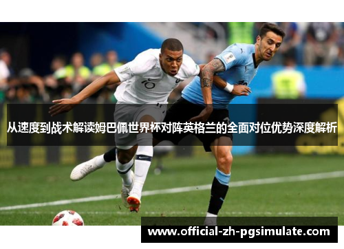 从速度到战术解读姆巴佩世界杯对阵英格兰的全面对位优势深度解析 从速度到战术解读姆巴佩世界杯对阵英格兰的全面对位优势深度解析