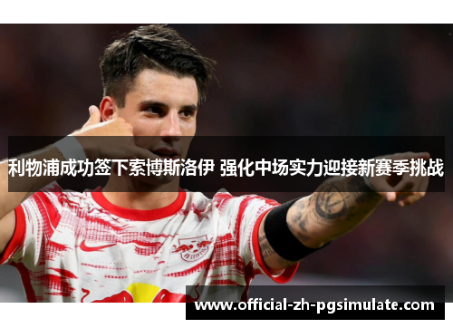 利物浦成功签下索博斯洛伊 强化中场实力迎接新赛季挑战 利物浦成功签下索博斯洛伊 强化中场实力迎接新赛季挑战
