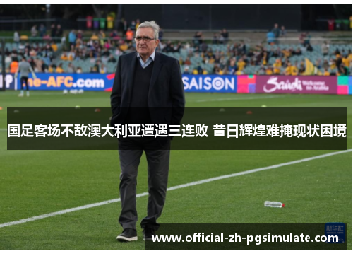 国足客场不敌澳大利亚遭遇三连败 昔日辉煌难掩现状困境