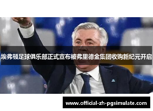 埃弗顿足球俱乐部正式宣布被弗里德金集团收购新纪元开启 埃弗顿足球俱乐部正式宣布被弗里德金集团收购新纪元开启
