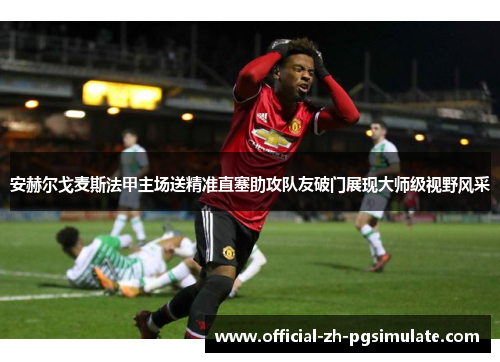 安赫尔戈麦斯法甲主场送精准直塞助攻队友破门展现大师级视野风采