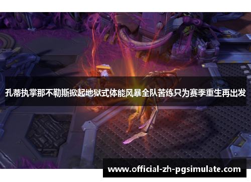 孔蒂执掌那不勒斯掀起地狱式体能风暴全队苦练只为赛季重生再出发 孔蒂执掌那不勒斯掀起地狱式体能风暴全队苦练只为赛季重生再出发