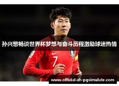 孙兴慜畅谈世界杯梦想与奋斗历程激励球迷热情