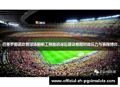 巴塞罗那诺坎普球场翻新工程推迟背后建设难题财政压力与赛程博弈