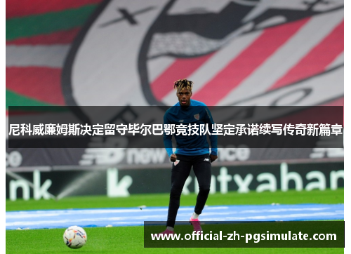 尼科威廉姆斯决定留守毕尔巴鄂竞技队坚定承诺续写传奇新篇章 尼科威廉姆斯决定留守毕尔巴鄂竞技队坚定承诺续写传奇新篇章