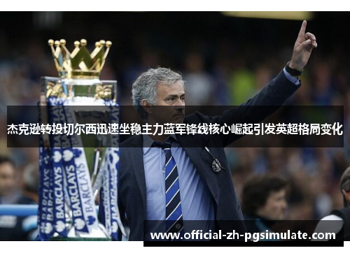 杰克逊转投切尔西迅速坐稳主力蓝军锋线核心崛起引发英超格局变化