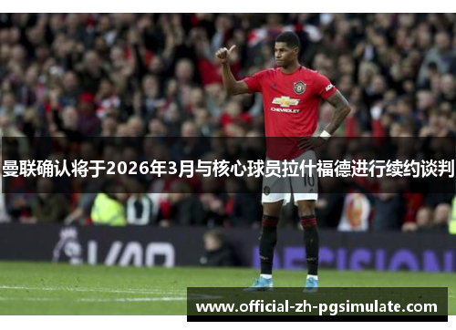 曼联确认将于2026年3月与核心球员拉什福德进行续约谈判