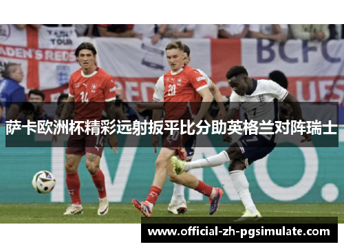 萨卡欧洲杯精彩远射扳平比分助英格兰对阵瑞士