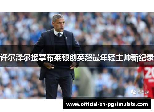 许尔泽尔接掌布莱顿创英超最年轻主帅新纪录