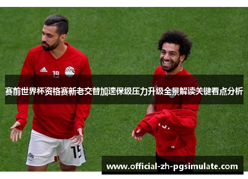 赛前世界杯资格赛新老交替加速保级压力升级全景解读关键看点分析