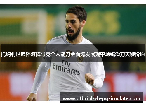 托纳利世俱杯对阵马竞个人能力全面爆发展现中场统治力关键价值