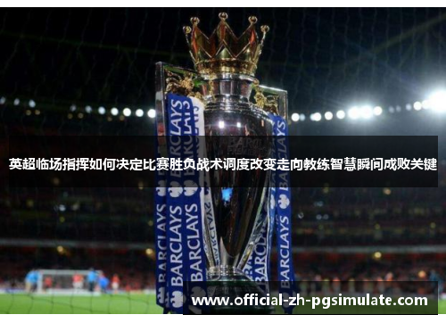 英超临场指挥如何决定比赛胜负战术调度改变走向教练智慧瞬间成败关键