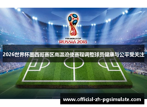 2026世界杯墨西哥赛区高温迫使赛程调整球员健康与公平受关注 2026世界杯墨西哥赛区高温迫使赛程调整球员健康与公平受关注