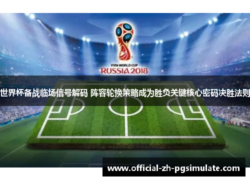 世界杯备战临场信号解码 阵容轮换策略成为胜负关键核心密码决胜法则 世界杯备战临场信号解码 阵容轮换策略成为胜负关键核心密码决胜法则