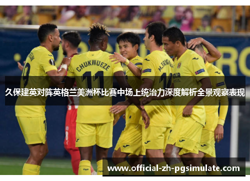 久保建英对阵英格兰美洲杯比赛中场上统治力深度解析全景观察表现 久保建英对阵英格兰美洲杯比赛中场上统治力深度解析全景观察表现