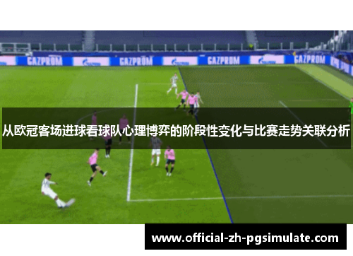 从欧冠客场进球看球队心理博弈的阶段性变化与比赛走势关联分析 从欧冠客场进球看球队心理博弈的阶段性变化与比赛走势关联分析