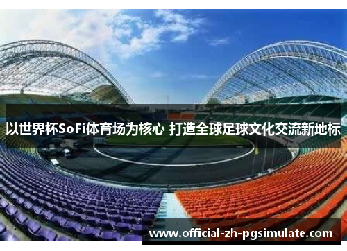 以世界杯SoFi体育场为核心 打造全球足球文化交流新地标 以世界杯SoFi体育场为核心 打造全球足球文化交流新地标