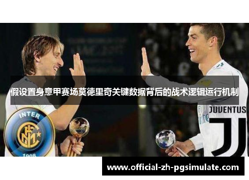 假设置身意甲赛场莫德里奇关键数据背后的战术逻辑运行机制 假设置身意甲赛场莫德里奇关键数据背后的战术逻辑运行机制