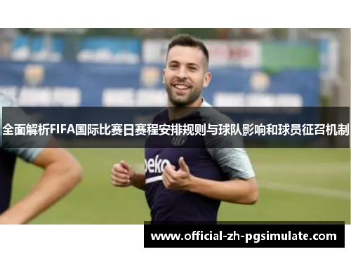 全面解析FIFA国际比赛日赛程安排规则与球队影响和球员征召机制