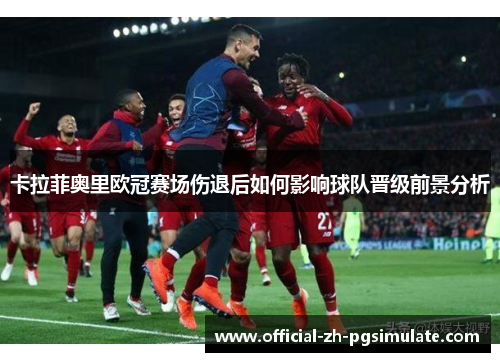 卡拉菲奥里欧冠赛场伤退后如何影响球队晋级前景分析 卡拉菲奥里欧冠赛场伤退后如何影响球队晋级前景分析