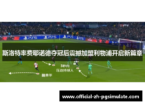斯洛特率费耶诺德夺冠后震撼加盟利物浦开启新篇章 斯洛特率费耶诺德夺冠后震撼加盟利物浦开启新篇章