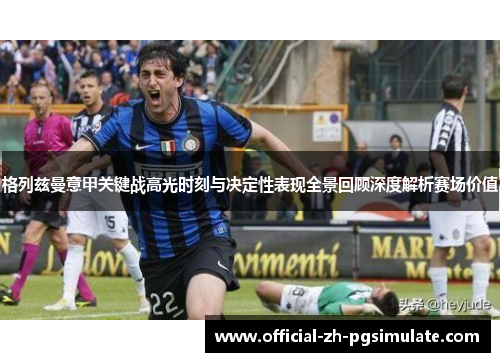 格列兹曼意甲关键战高光时刻与决定性表现全景回顾深度解析赛场价值 格列兹曼意甲关键战高光时刻与决定性表现全景回顾深度解析赛场价值