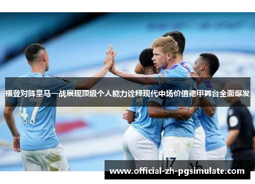 福登对阵皇马一战展现顶级个人能力诠释现代中场价值德甲舞台全面爆发 福登对阵皇马一战展现顶级个人能力诠释现代中场价值德甲舞台全面爆发