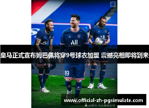 皇马正式宣布姆巴佩将穿9号球衣加盟 震撼亮相即将到来 皇马正式宣布姆巴佩将穿9号球衣加盟 震撼亮相即将到来