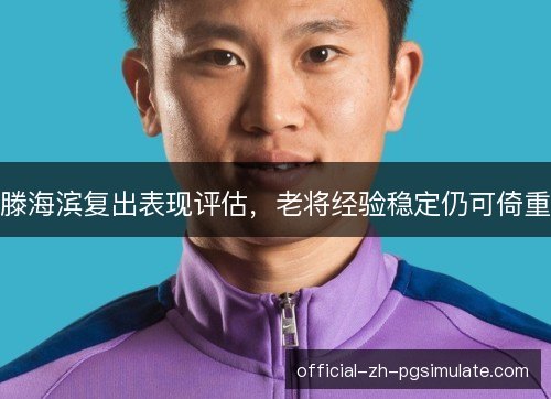 滕海滨复出表现评估,老将经验稳定仍可倚重 滕海滨复出表现评估,老将经验稳定仍可倚重