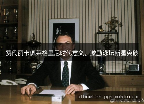费代丽卡佩莱格里尼时代意义，激励泳坛新星突破